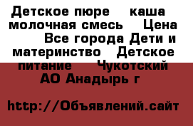 Детское пюре  , каша , молочная смесь  › Цена ­ 15 - Все города Дети и материнство » Детское питание   . Чукотский АО,Анадырь г.